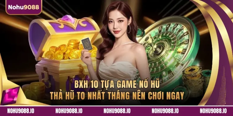 BXH 10 Tựa Game Nổ Hũ Thả Hũ To Nhất Tháng Nên Chơi Ngay