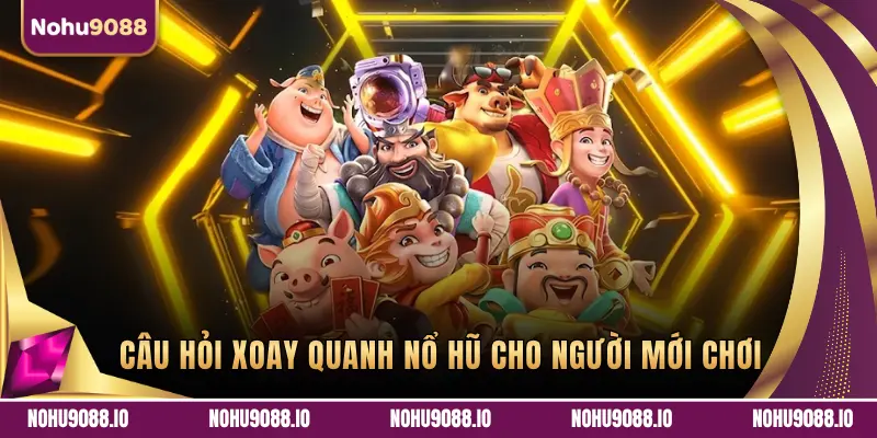 CÂU HỎI XOAY QUANH NỔ HŨ CHO NGƯỜI MỚI CHƠI