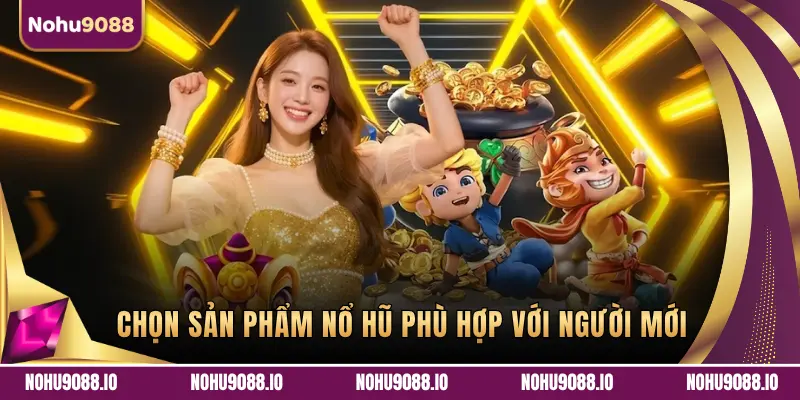 CHỌN SẢN PHẨM NỔ HŨ PHÙ HỢP VỚI NGƯỜI MỚI